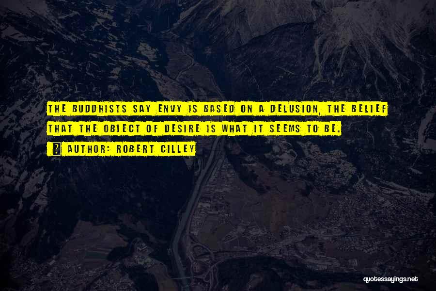 Robert Cilley Quotes: The Buddhists Say Envy Is Based On A Delusion, The Belief That The Object Of Desire Is What It Seems