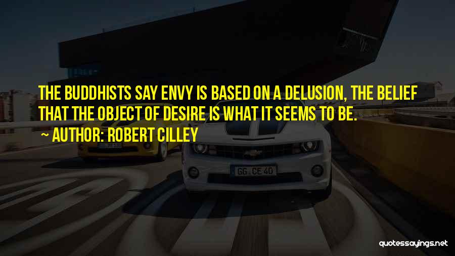 Robert Cilley Quotes: The Buddhists Say Envy Is Based On A Delusion, The Belief That The Object Of Desire Is What It Seems