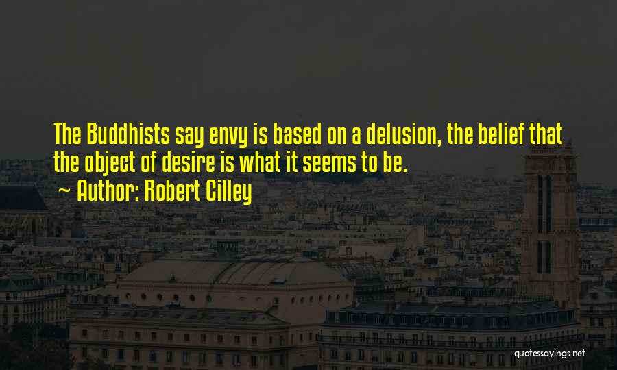 Robert Cilley Quotes: The Buddhists Say Envy Is Based On A Delusion, The Belief That The Object Of Desire Is What It Seems