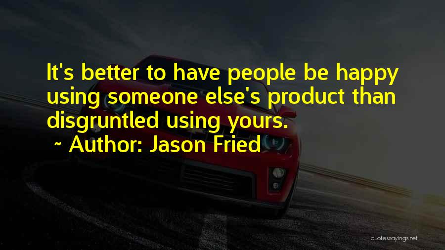 Jason Fried Quotes: It's Better To Have People Be Happy Using Someone Else's Product Than Disgruntled Using Yours.