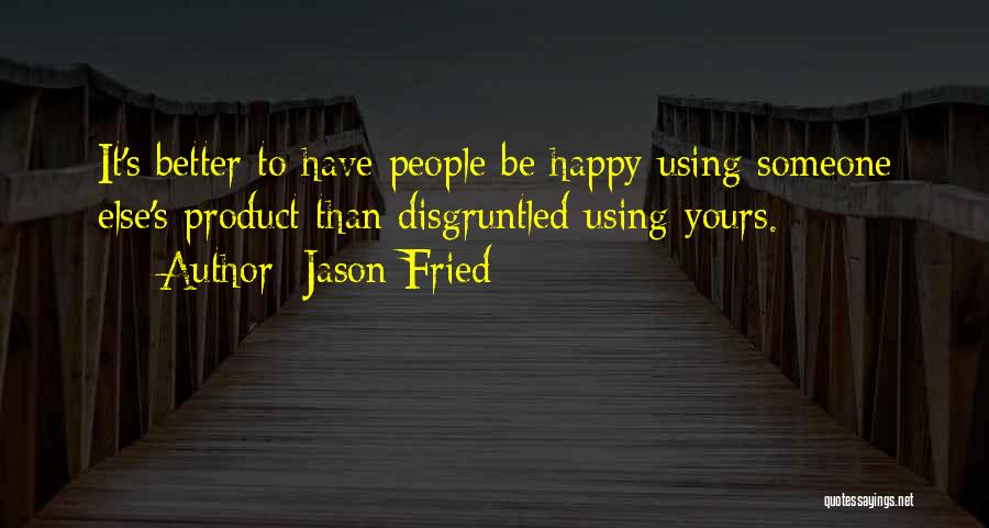 Jason Fried Quotes: It's Better To Have People Be Happy Using Someone Else's Product Than Disgruntled Using Yours.