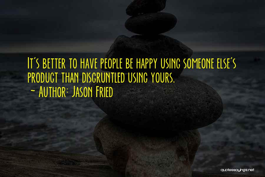 Jason Fried Quotes: It's Better To Have People Be Happy Using Someone Else's Product Than Disgruntled Using Yours.