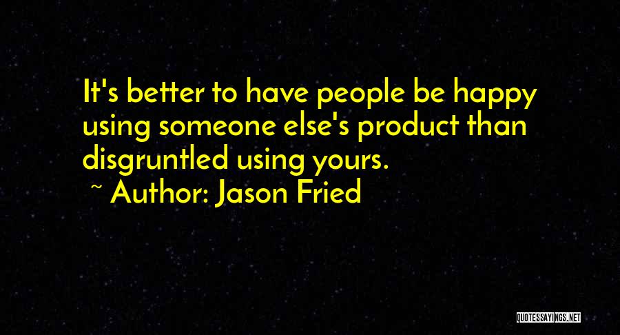 Jason Fried Quotes: It's Better To Have People Be Happy Using Someone Else's Product Than Disgruntled Using Yours.