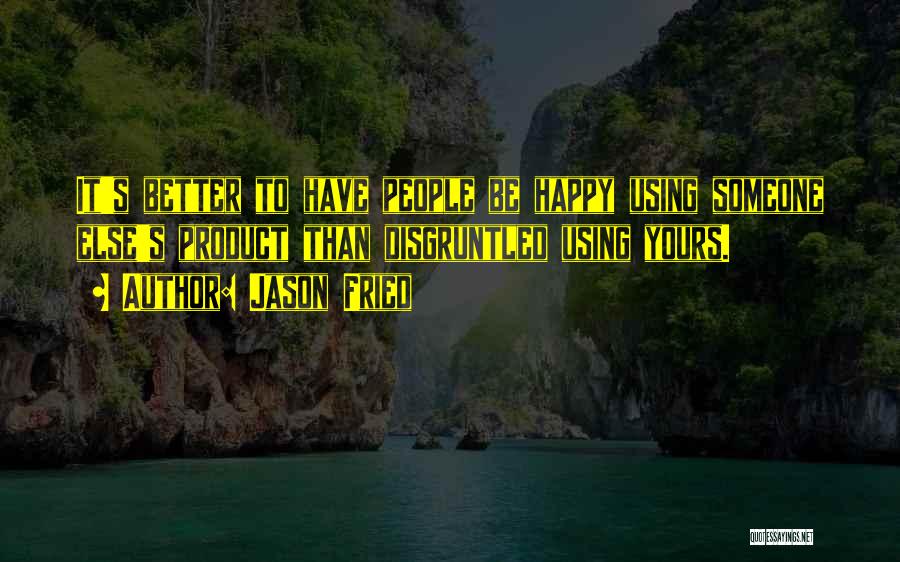 Jason Fried Quotes: It's Better To Have People Be Happy Using Someone Else's Product Than Disgruntled Using Yours.