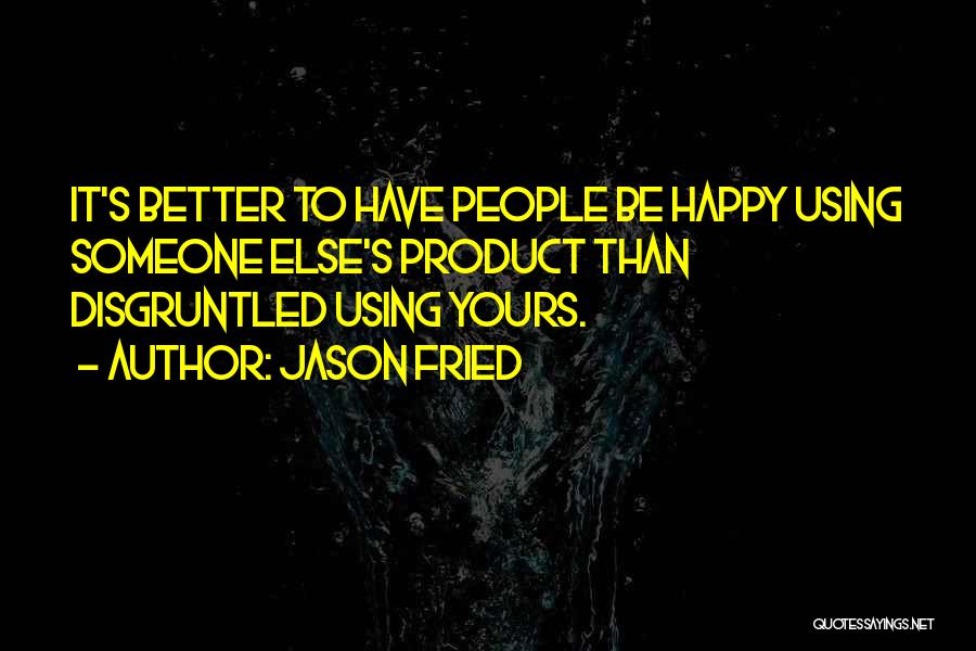 Jason Fried Quotes: It's Better To Have People Be Happy Using Someone Else's Product Than Disgruntled Using Yours.
