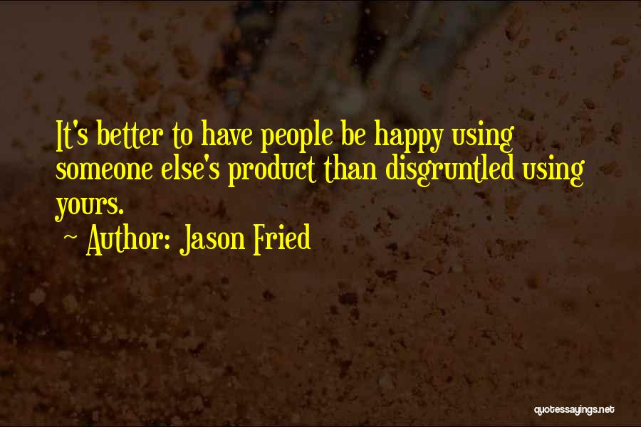 Jason Fried Quotes: It's Better To Have People Be Happy Using Someone Else's Product Than Disgruntled Using Yours.