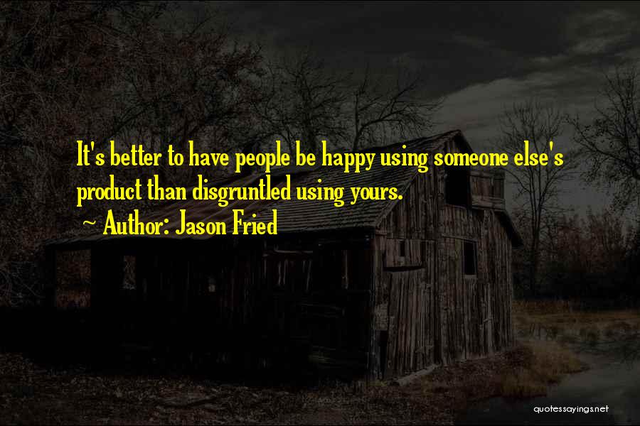 Jason Fried Quotes: It's Better To Have People Be Happy Using Someone Else's Product Than Disgruntled Using Yours.