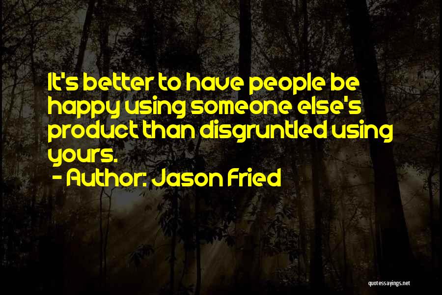 Jason Fried Quotes: It's Better To Have People Be Happy Using Someone Else's Product Than Disgruntled Using Yours.