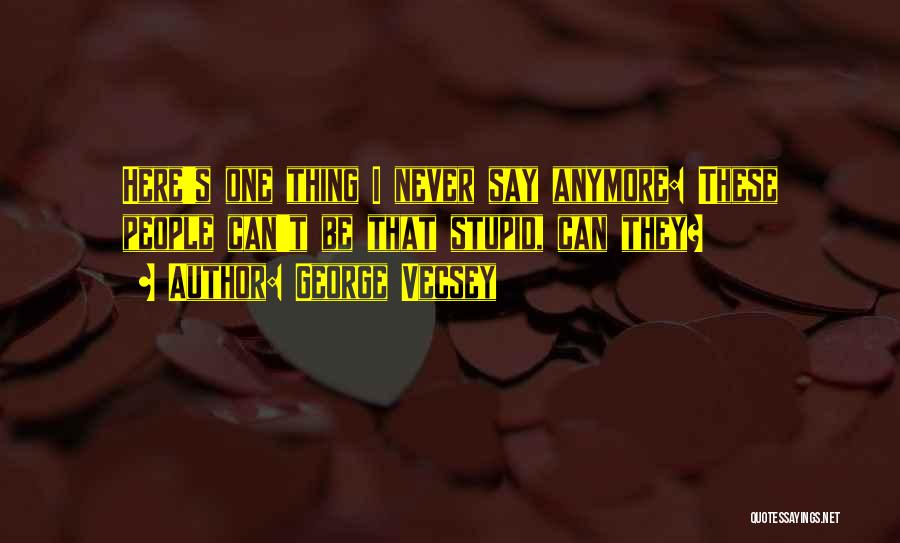 George Vecsey Quotes: Here's One Thing I Never Say Anymore: These People Can't Be That Stupid, Can They?