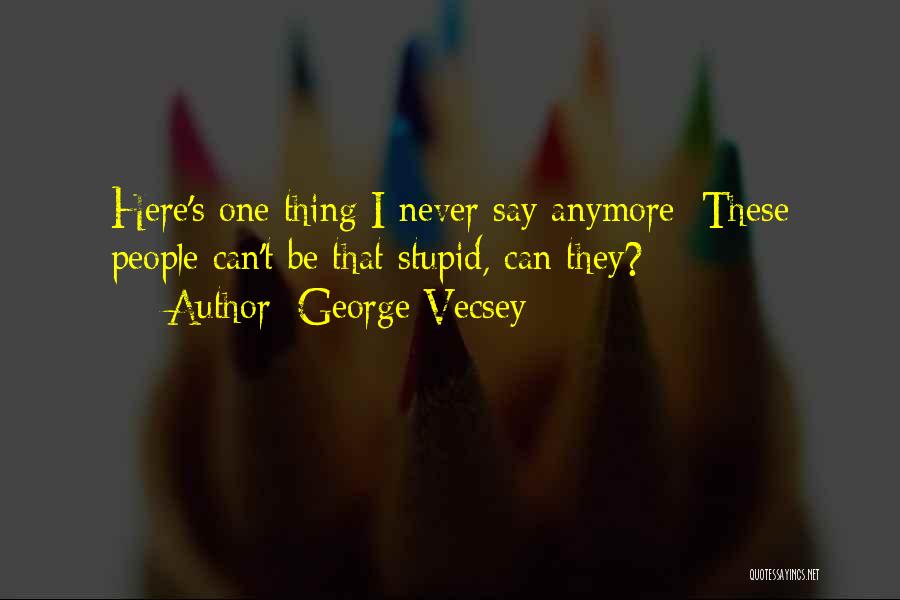 George Vecsey Quotes: Here's One Thing I Never Say Anymore: These People Can't Be That Stupid, Can They?
