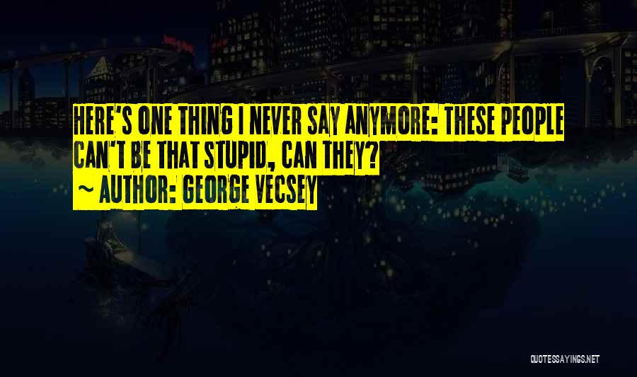 George Vecsey Quotes: Here's One Thing I Never Say Anymore: These People Can't Be That Stupid, Can They?