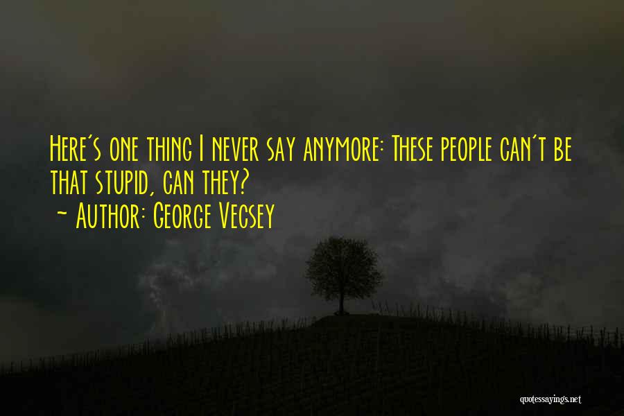 George Vecsey Quotes: Here's One Thing I Never Say Anymore: These People Can't Be That Stupid, Can They?