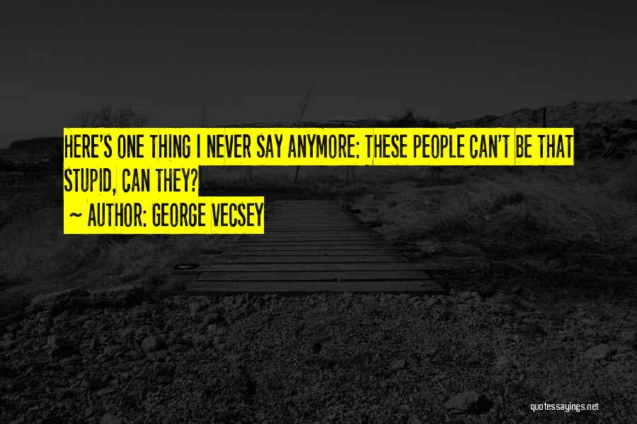 George Vecsey Quotes: Here's One Thing I Never Say Anymore: These People Can't Be That Stupid, Can They?