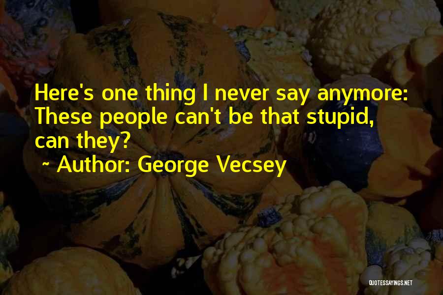 George Vecsey Quotes: Here's One Thing I Never Say Anymore: These People Can't Be That Stupid, Can They?