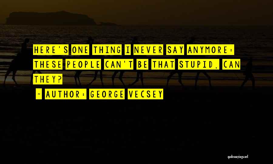 George Vecsey Quotes: Here's One Thing I Never Say Anymore: These People Can't Be That Stupid, Can They?