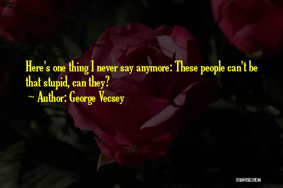 George Vecsey Quotes: Here's One Thing I Never Say Anymore: These People Can't Be That Stupid, Can They?