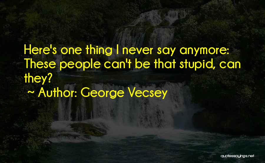 George Vecsey Quotes: Here's One Thing I Never Say Anymore: These People Can't Be That Stupid, Can They?