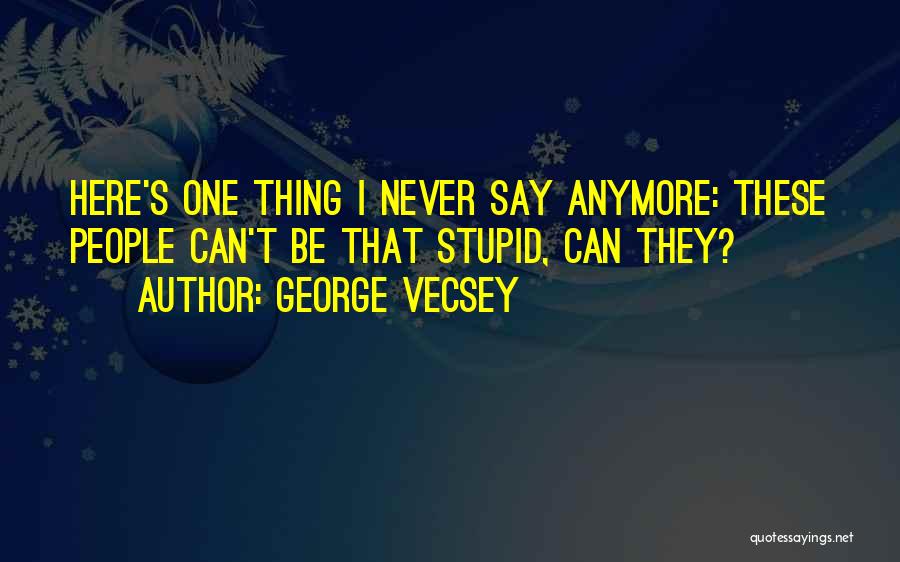 George Vecsey Quotes: Here's One Thing I Never Say Anymore: These People Can't Be That Stupid, Can They?