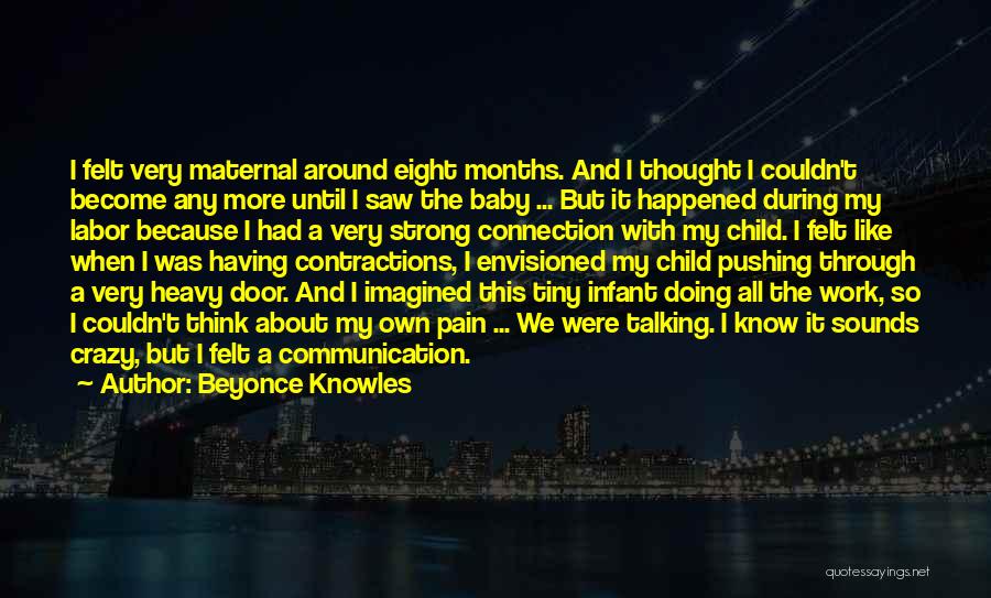 Beyonce Knowles Quotes: I Felt Very Maternal Around Eight Months. And I Thought I Couldn't Become Any More Until I Saw The Baby