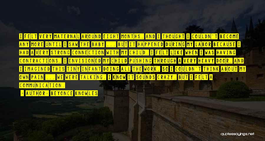 Beyonce Knowles Quotes: I Felt Very Maternal Around Eight Months. And I Thought I Couldn't Become Any More Until I Saw The Baby