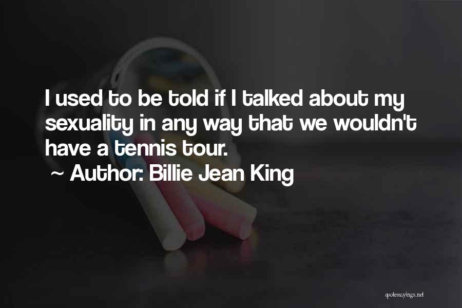 Billie Jean King Quotes: I Used To Be Told If I Talked About My Sexuality In Any Way That We Wouldn't Have A Tennis