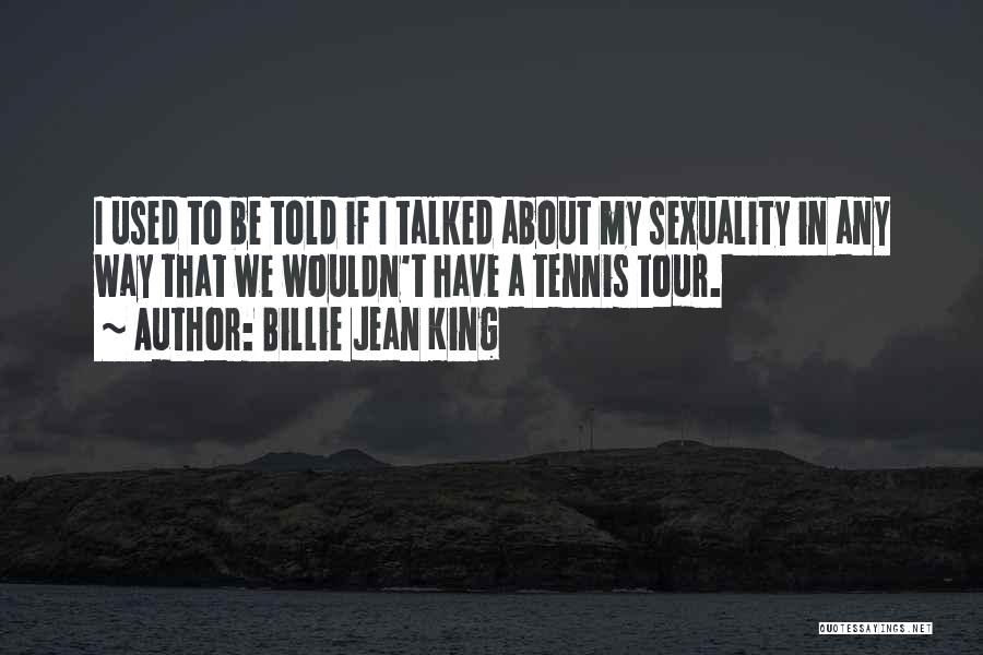 Billie Jean King Quotes: I Used To Be Told If I Talked About My Sexuality In Any Way That We Wouldn't Have A Tennis