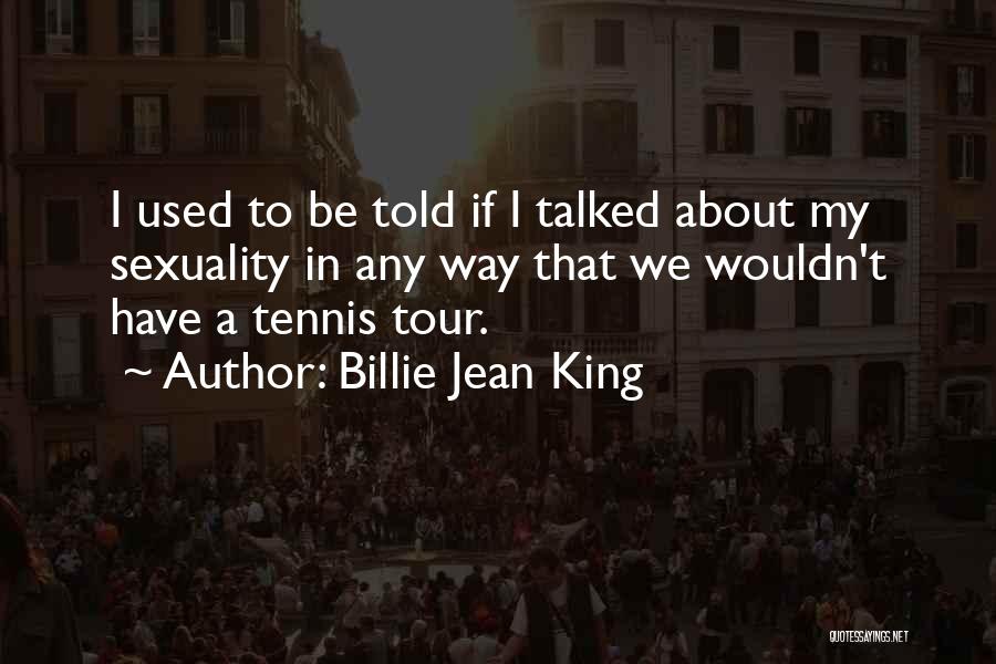 Billie Jean King Quotes: I Used To Be Told If I Talked About My Sexuality In Any Way That We Wouldn't Have A Tennis