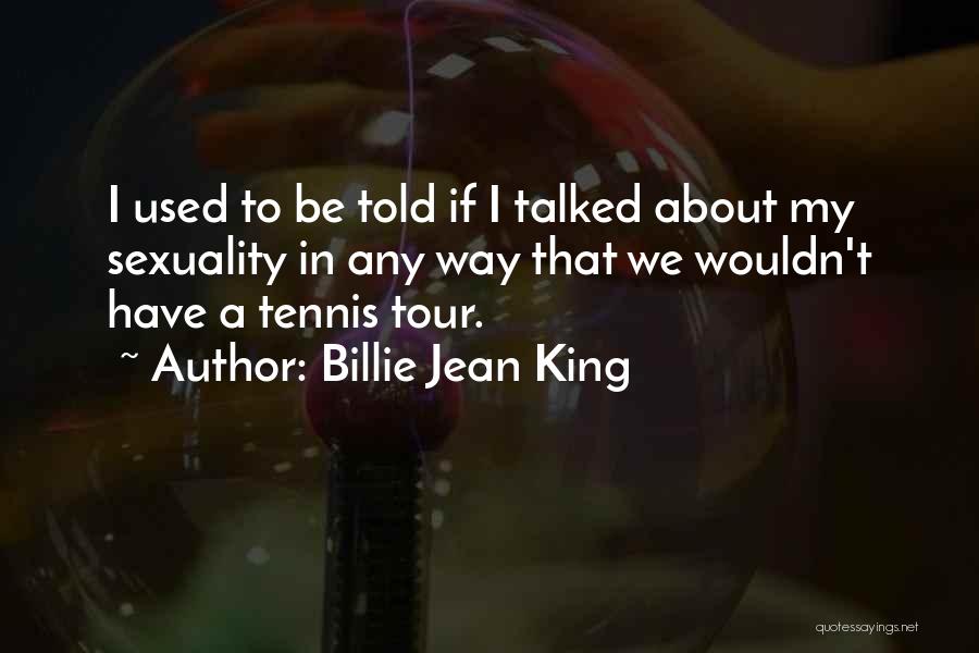 Billie Jean King Quotes: I Used To Be Told If I Talked About My Sexuality In Any Way That We Wouldn't Have A Tennis