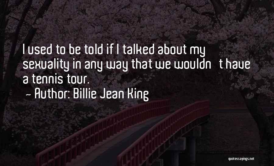 Billie Jean King Quotes: I Used To Be Told If I Talked About My Sexuality In Any Way That We Wouldn't Have A Tennis