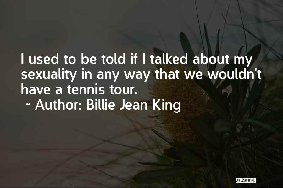 Billie Jean King Quotes: I Used To Be Told If I Talked About My Sexuality In Any Way That We Wouldn't Have A Tennis