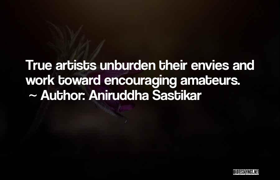 Aniruddha Sastikar Quotes: True Artists Unburden Their Envies And Work Toward Encouraging Amateurs.