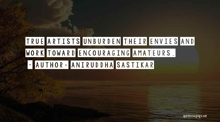Aniruddha Sastikar Quotes: True Artists Unburden Their Envies And Work Toward Encouraging Amateurs.