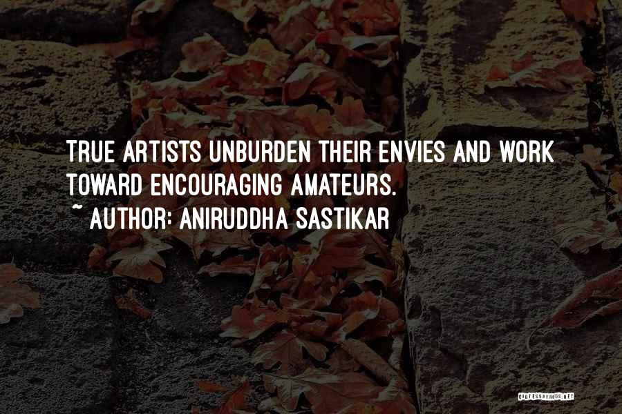 Aniruddha Sastikar Quotes: True Artists Unburden Their Envies And Work Toward Encouraging Amateurs.