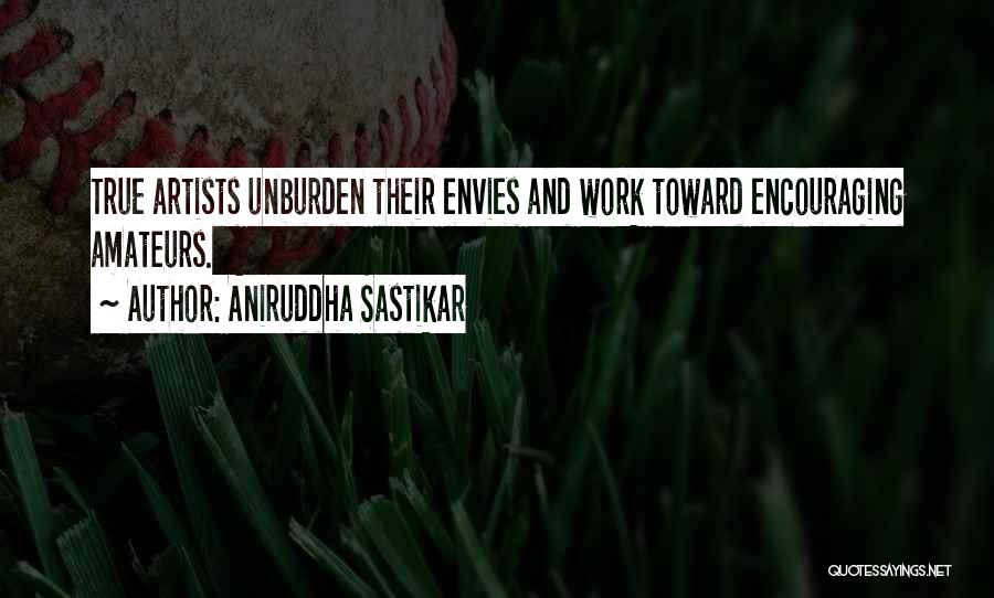 Aniruddha Sastikar Quotes: True Artists Unburden Their Envies And Work Toward Encouraging Amateurs.