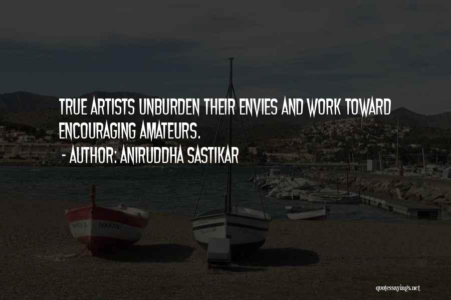 Aniruddha Sastikar Quotes: True Artists Unburden Their Envies And Work Toward Encouraging Amateurs.