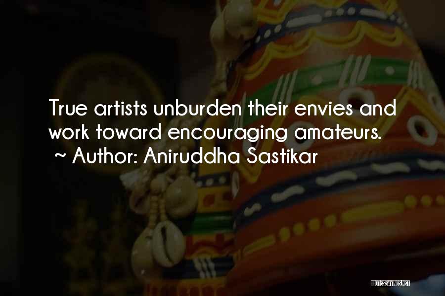 Aniruddha Sastikar Quotes: True Artists Unburden Their Envies And Work Toward Encouraging Amateurs.