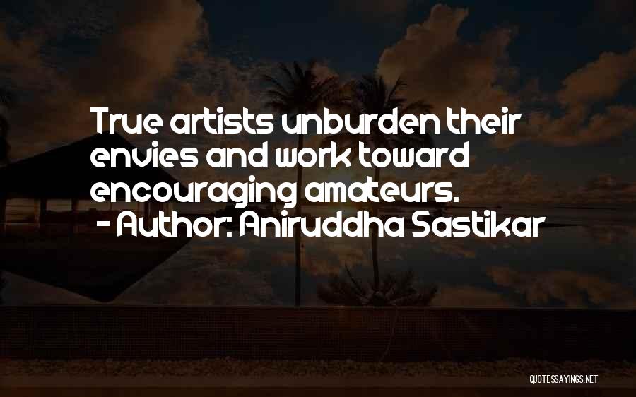 Aniruddha Sastikar Quotes: True Artists Unburden Their Envies And Work Toward Encouraging Amateurs.