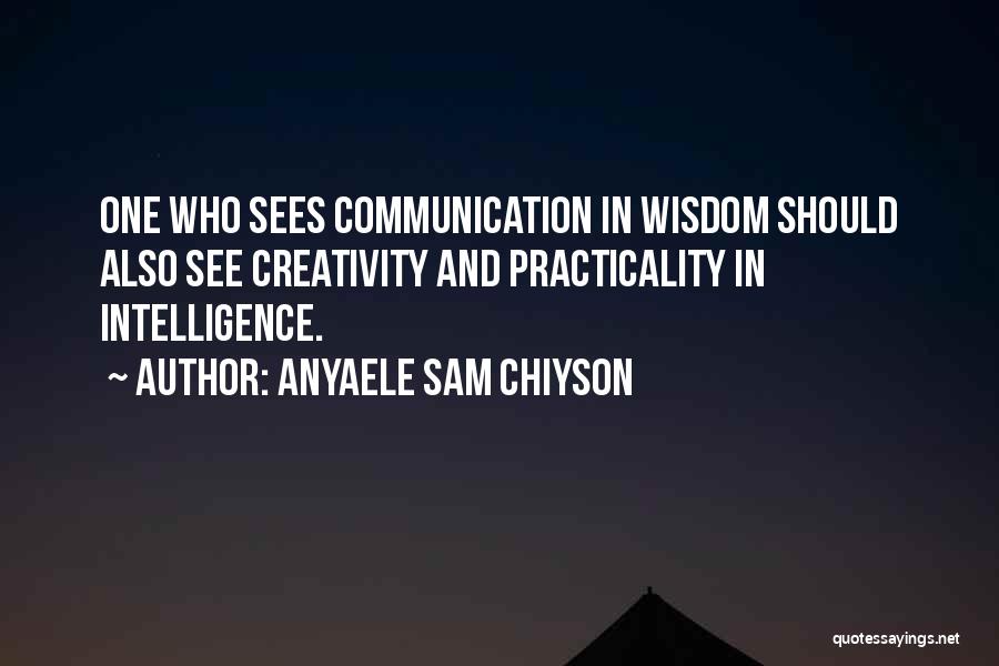 Anyaele Sam Chiyson Quotes: One Who Sees Communication In Wisdom Should Also See Creativity And Practicality In Intelligence.