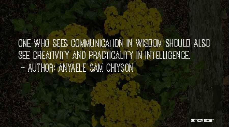 Anyaele Sam Chiyson Quotes: One Who Sees Communication In Wisdom Should Also See Creativity And Practicality In Intelligence.