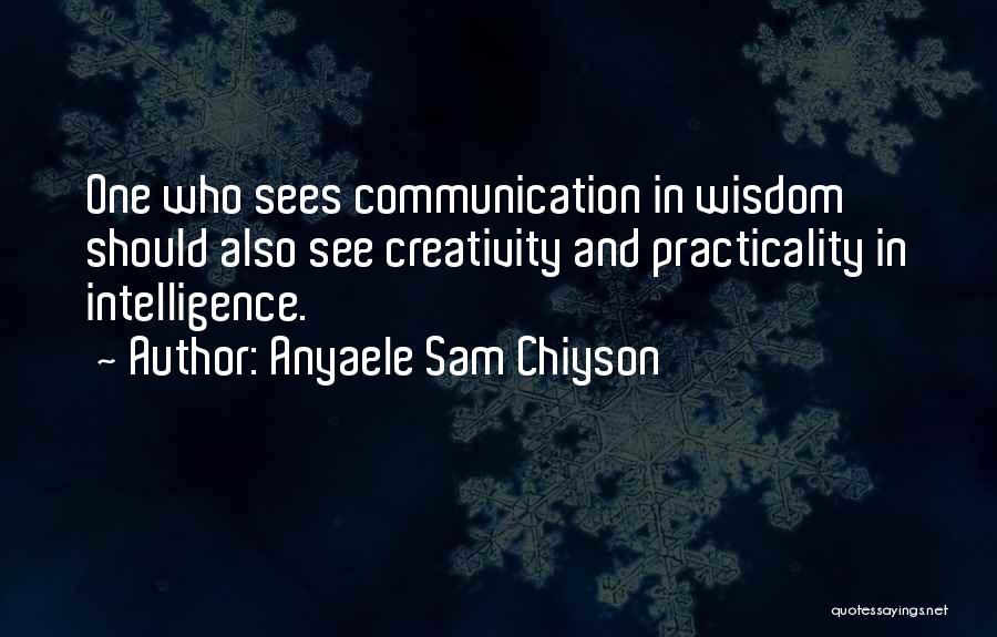 Anyaele Sam Chiyson Quotes: One Who Sees Communication In Wisdom Should Also See Creativity And Practicality In Intelligence.