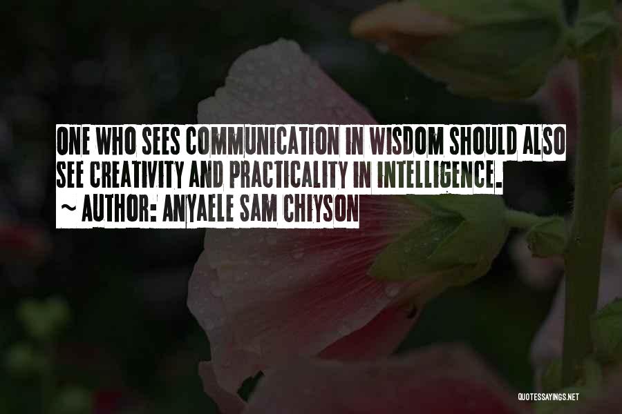 Anyaele Sam Chiyson Quotes: One Who Sees Communication In Wisdom Should Also See Creativity And Practicality In Intelligence.