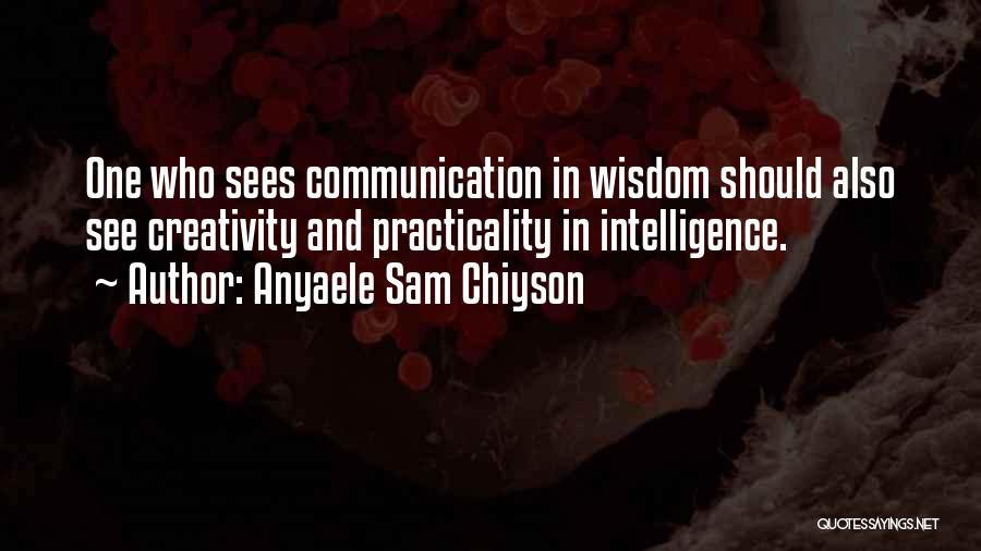 Anyaele Sam Chiyson Quotes: One Who Sees Communication In Wisdom Should Also See Creativity And Practicality In Intelligence.