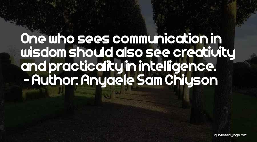 Anyaele Sam Chiyson Quotes: One Who Sees Communication In Wisdom Should Also See Creativity And Practicality In Intelligence.