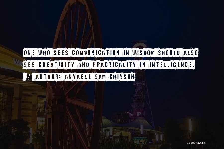 Anyaele Sam Chiyson Quotes: One Who Sees Communication In Wisdom Should Also See Creativity And Practicality In Intelligence.