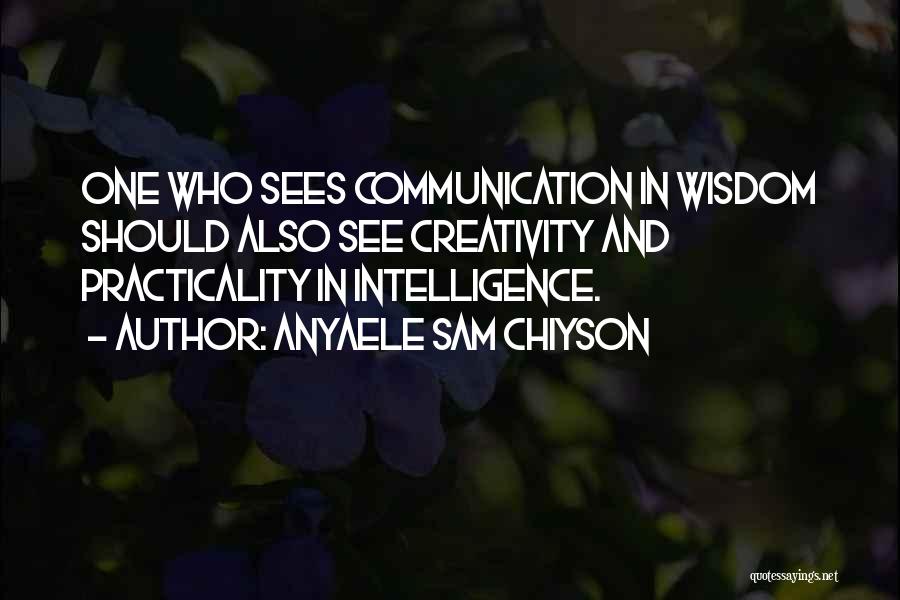 Anyaele Sam Chiyson Quotes: One Who Sees Communication In Wisdom Should Also See Creativity And Practicality In Intelligence.