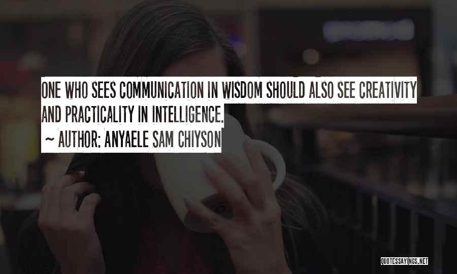 Anyaele Sam Chiyson Quotes: One Who Sees Communication In Wisdom Should Also See Creativity And Practicality In Intelligence.