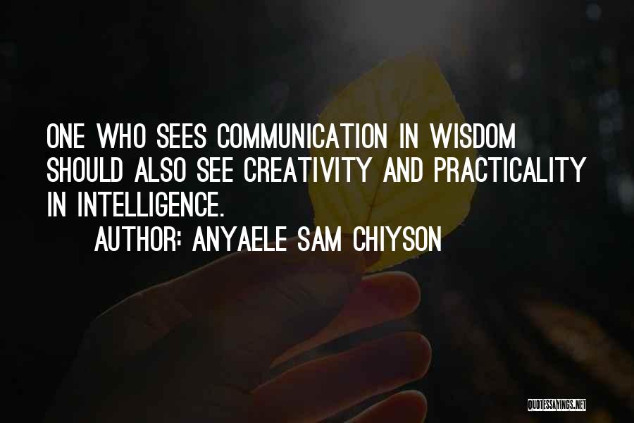 Anyaele Sam Chiyson Quotes: One Who Sees Communication In Wisdom Should Also See Creativity And Practicality In Intelligence.