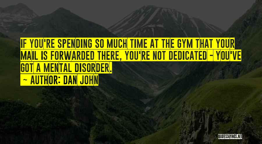 Dan John Quotes: If You're Spending So Much Time At The Gym That Your Mail Is Forwarded There, You're Not Dedicated - You've