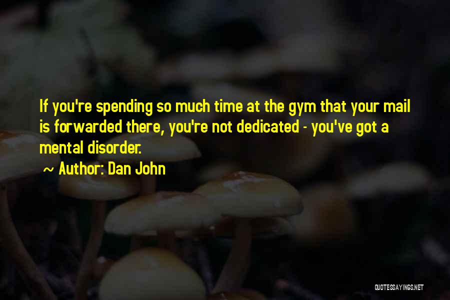 Dan John Quotes: If You're Spending So Much Time At The Gym That Your Mail Is Forwarded There, You're Not Dedicated - You've