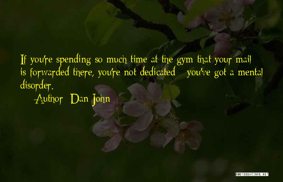 Dan John Quotes: If You're Spending So Much Time At The Gym That Your Mail Is Forwarded There, You're Not Dedicated - You've
